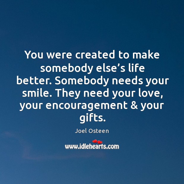 You were created to make somebody else’s life better. Somebody needs Joel Osteen Picture Quote