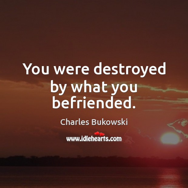 You were destroyed by what you befriended. Image