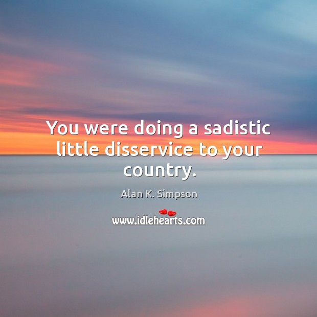 You were doing a sadistic little disservice to your country. Alan K. Simpson Picture Quote