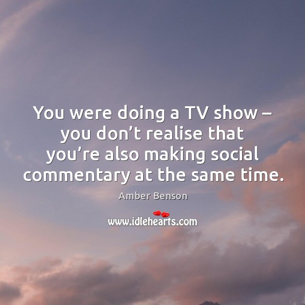 You were doing a tv show – you don’t realise that you’re also making social commentary at the same time. Amber Benson Picture Quote