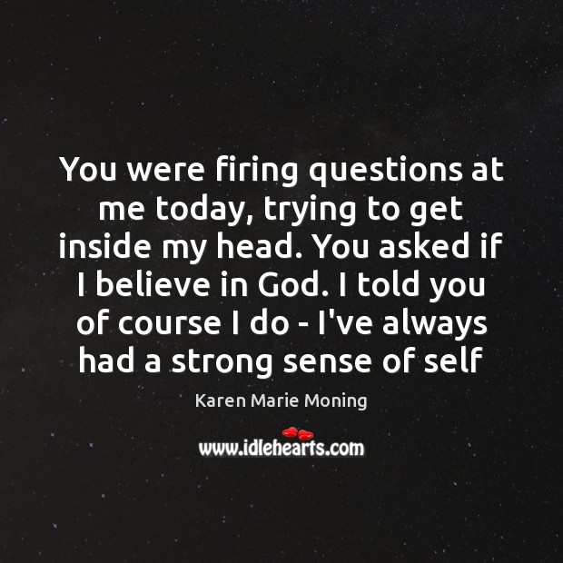 You were firing questions at me today, trying to get inside my Believe in God Quotes Image