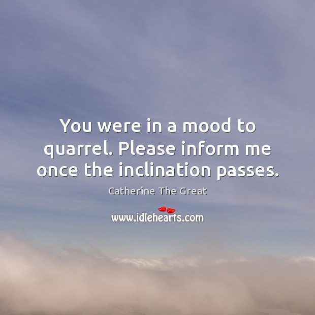 You were in a mood to quarrel. Please inform me once the inclination passes. Catherine The Great Picture Quote