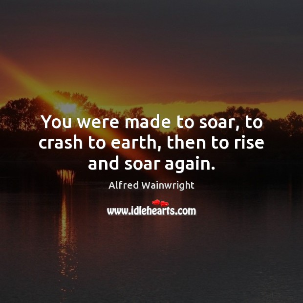 You were made to soar, to crash to earth, then to rise and soar again. Alfred Wainwright Picture Quote