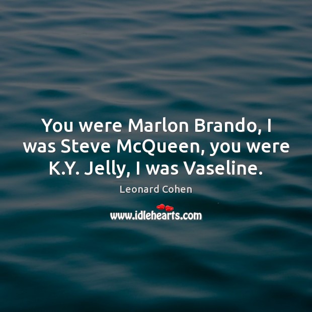 You were Marlon Brando, I was Steve McQueen, you were K.Y. Jelly, I was Vaseline. Image
