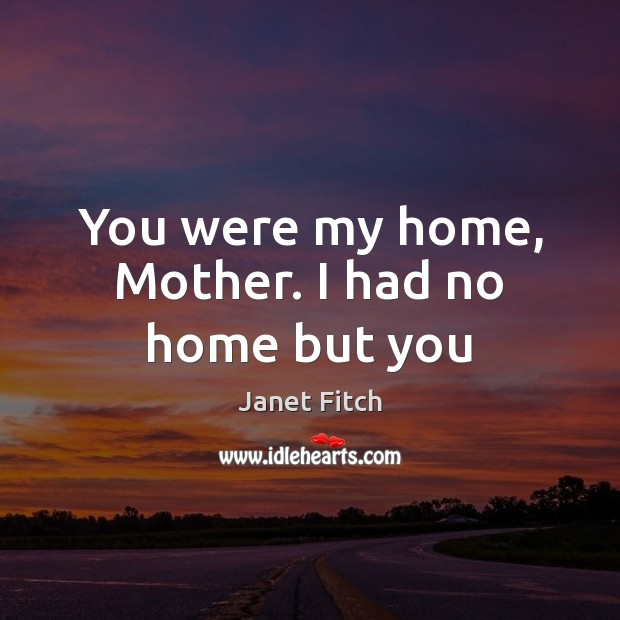 You were my home, Mother. I had no home but you Janet Fitch Picture Quote