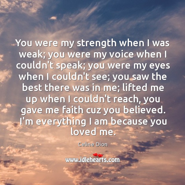 You were my strength when I was weak; you were my voice Celine Dion Picture Quote