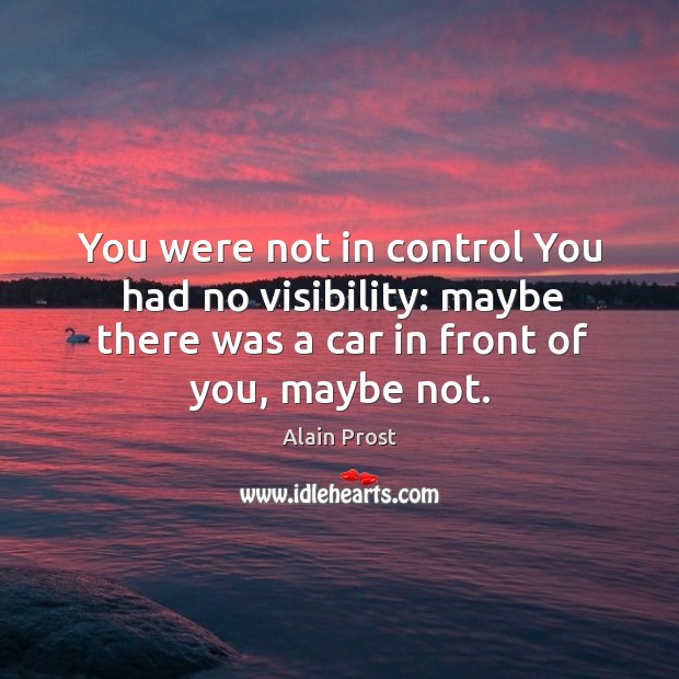 You were not in control you had no visibility: maybe there was a car in front of you, maybe not. Alain Prost Picture Quote