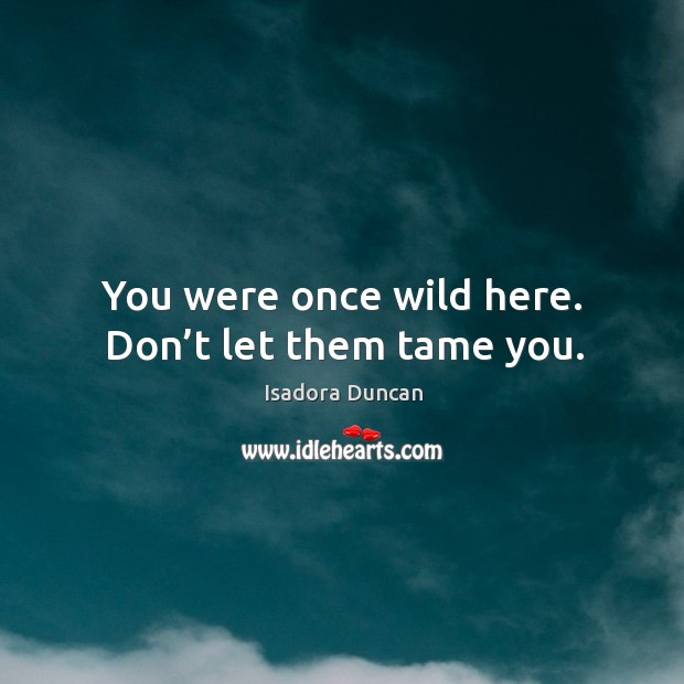 You were once wild here. Don’t let them tame you. Isadora Duncan Picture Quote