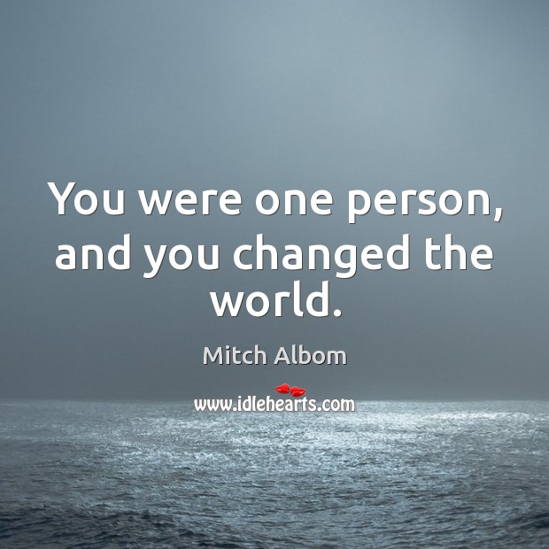 You were one person, and you changed the world. Mitch Albom Picture Quote