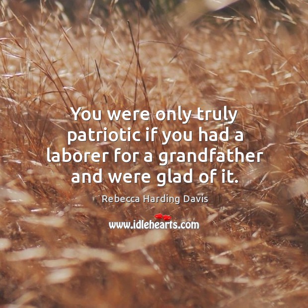 You were only truly patriotic if you had a laborer for a grandfather and were glad of it. Rebecca Harding Davis Picture Quote