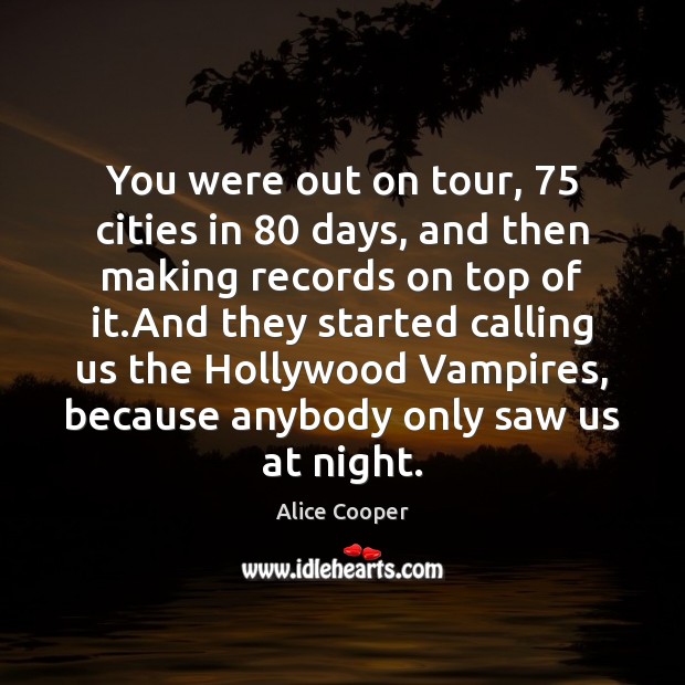 You were out on tour, 75 cities in 80 days, and then making records Alice Cooper Picture Quote