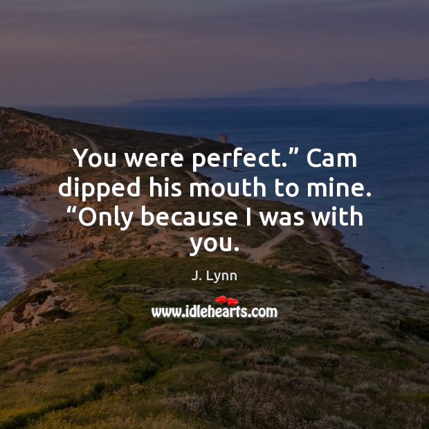 You were perfect.” Cam dipped his mouth to mine. “Only because I was with you. Image
