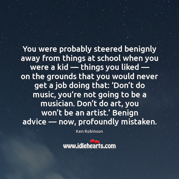 You were probably steered benignly away from things at school when you Ken Robinson Picture Quote