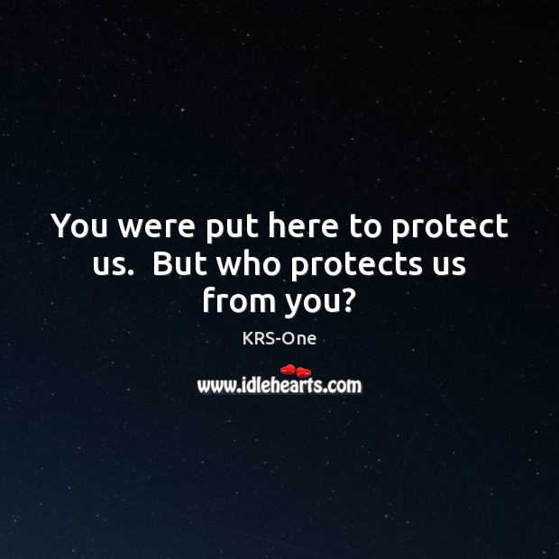 You were put here to protect us.  But who protects us from you? KRS-One Picture Quote