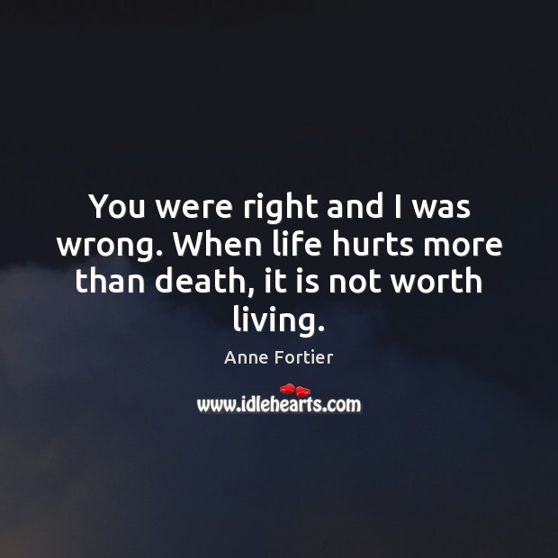 You were right and I was wrong. When life hurts more than death, it is not worth living. Anne Fortier Picture Quote
