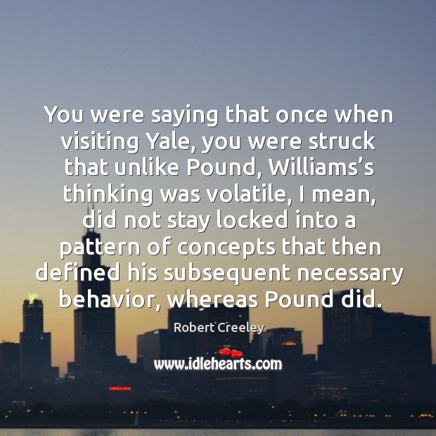 You were saying that once when visiting yale, you were struck that unlike pound Robert Creeley Picture Quote
