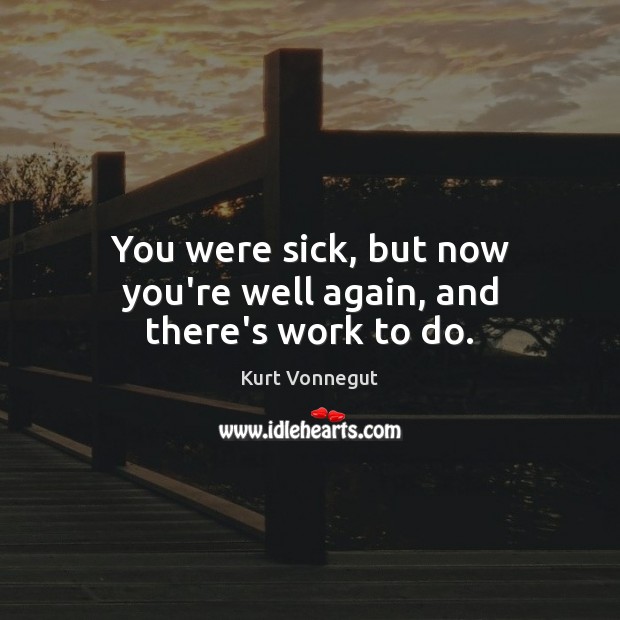 You were sick, but now you’re well again, and there’s work to do. Kurt Vonnegut Picture Quote
