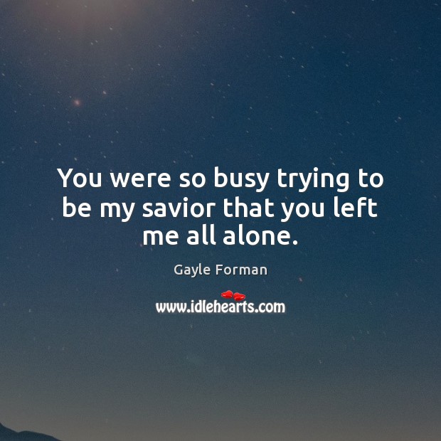 You were so busy trying to be my savior that you left me all alone. Gayle Forman Picture Quote