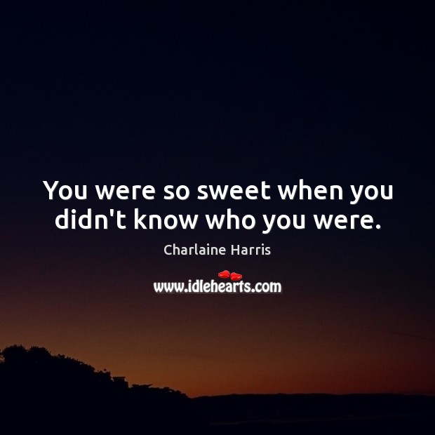 You were so sweet when you didn’t know who you were. Image