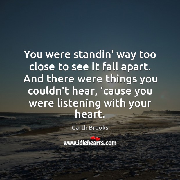 You were standin’ way too close to see it fall apart. And Garth Brooks Picture Quote