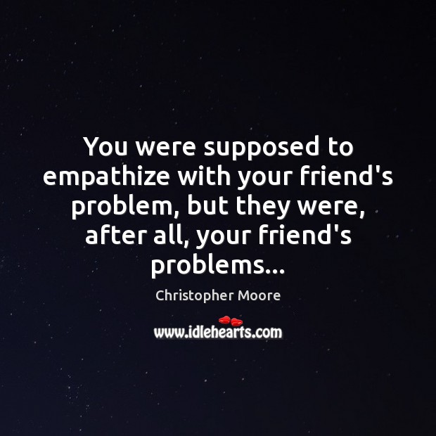 You were supposed to empathize with your friend’s problem, but they were, Christopher Moore Picture Quote