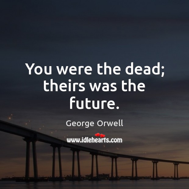 You were the dead; theirs was the future. George Orwell Picture Quote