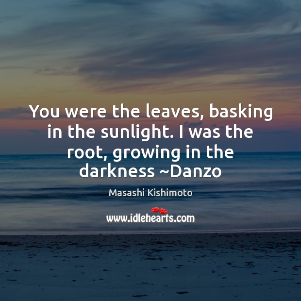 You were the leaves, basking in the sunlight. I was the root, Masashi Kishimoto Picture Quote