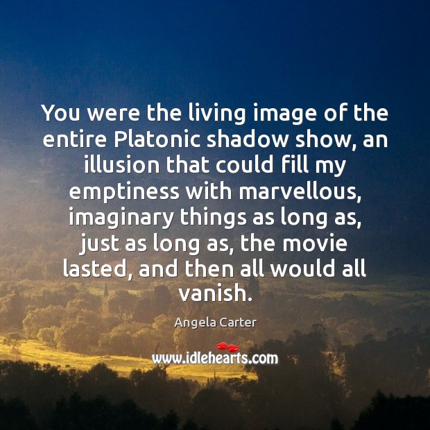 You were the living image of the entire Platonic shadow show, an Image