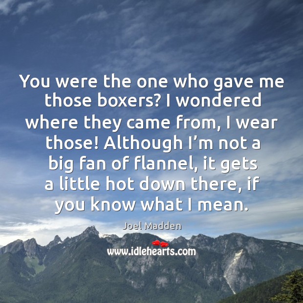 You were the one who gave me those boxers? Joel Madden Picture Quote