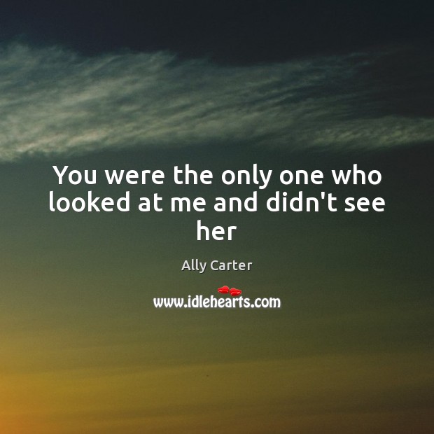 You were the only one who looked at me and didn’t see her Ally Carter Picture Quote