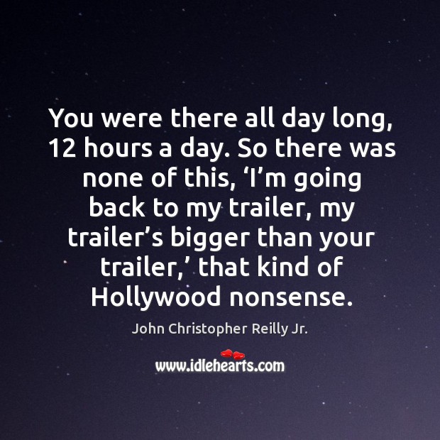 You were there all day long, 12 hours a day. So there was none of this, ‘i’m going back to my trailer John Christopher Reilly Jr. Picture Quote