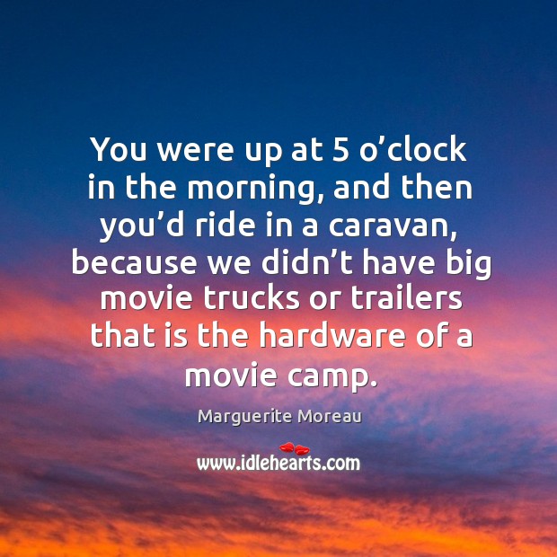 You were up at 5 o’clock in the morning, and then you’d ride in a caravan, because we didn’t Marguerite Moreau Picture Quote