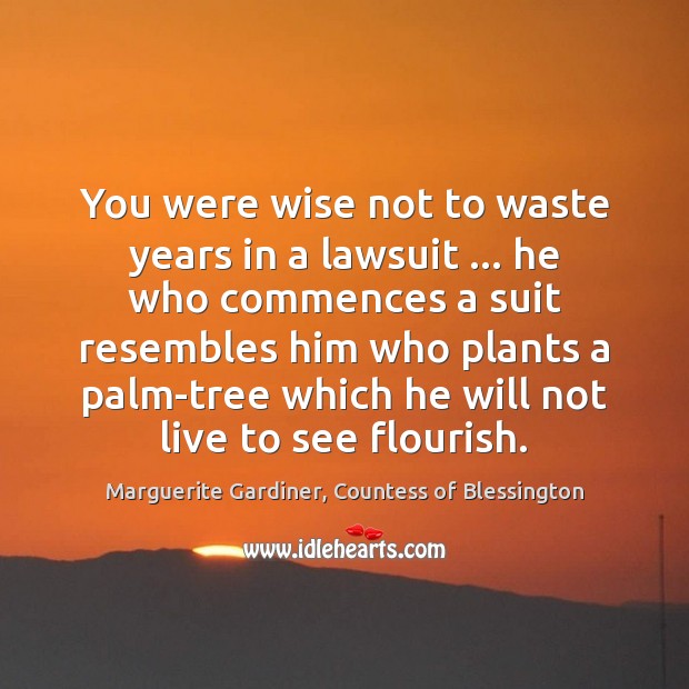 You were wise not to waste years in a lawsuit … he who Marguerite Gardiner, Countess of Blessington Picture Quote