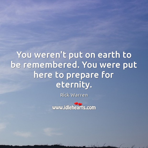 You weren’t put on earth to be remembered. You were put here to prepare for eternity. Rick Warren Picture Quote