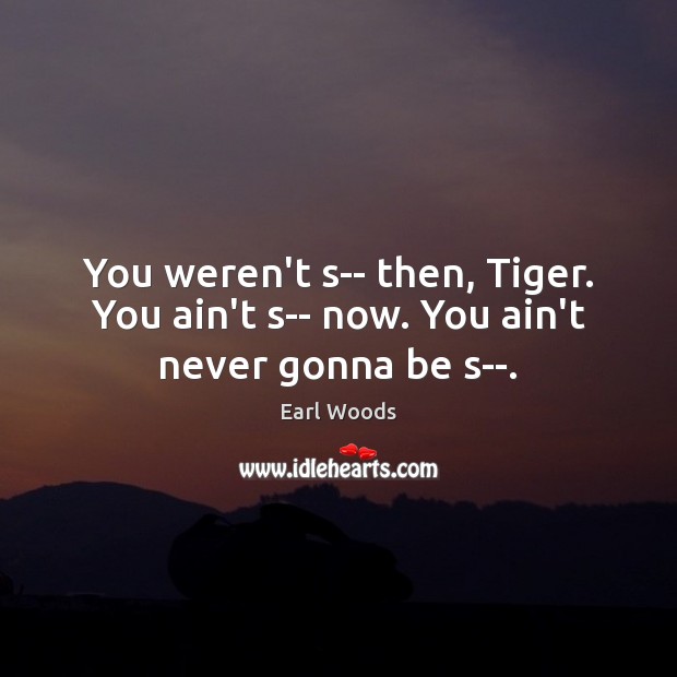 You weren’t s– then, Tiger. You ain’t s– now. You ain’t never gonna be s–. Earl Woods Picture Quote