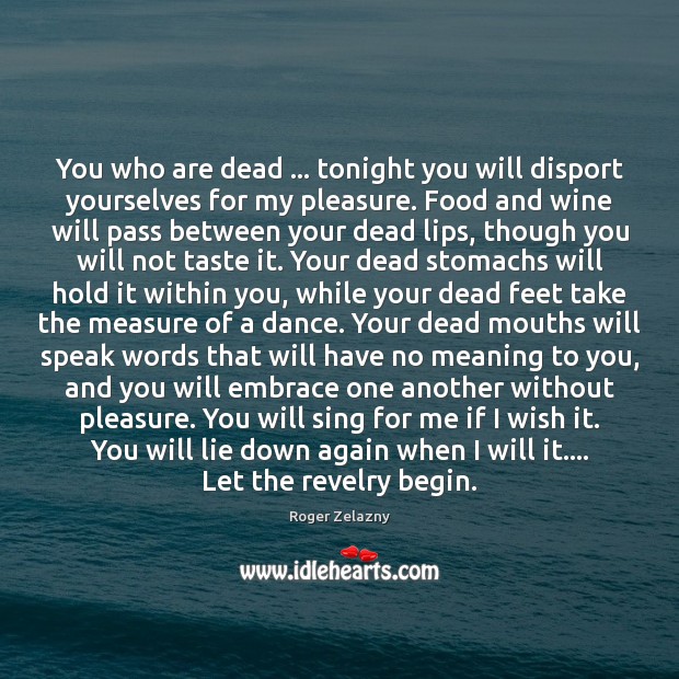 You who are dead … tonight you will disport yourselves for my pleasure. Roger Zelazny Picture Quote