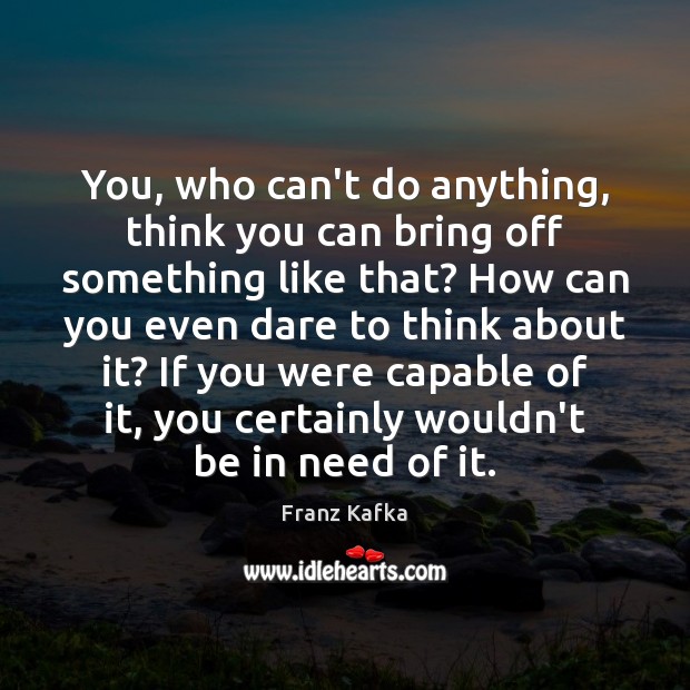 You, who can’t do anything, think you can bring off something like Franz Kafka Picture Quote