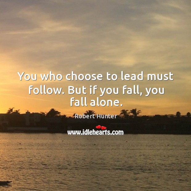 You who choose to lead must follow. But if you fall, you fall alone. Image