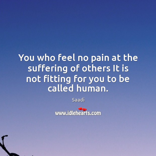 You who feel no pain at the suffering of others It is Saadi Picture Quote