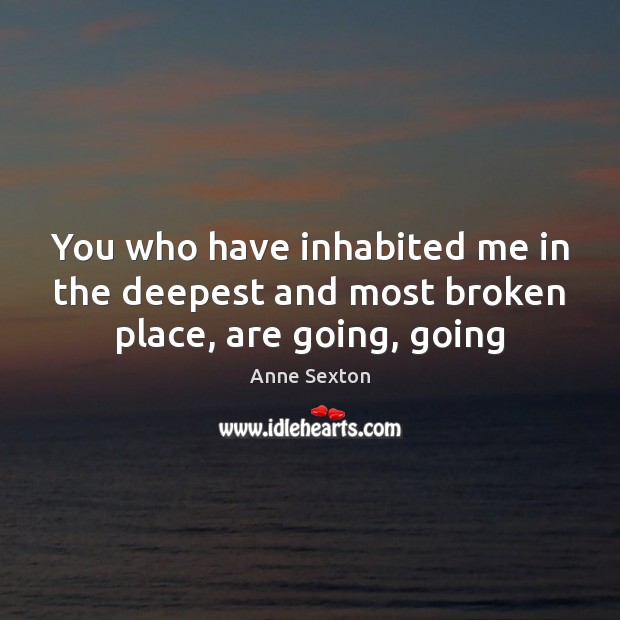 You who have inhabited me in the deepest and most broken place, are going, going Anne Sexton Picture Quote
