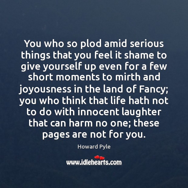 You who so plod amid serious things that you feel it shame Howard Pyle Picture Quote