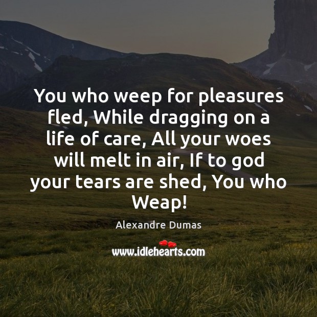 You who weep for pleasures fled, While dragging on a life of Alexandre Dumas Picture Quote