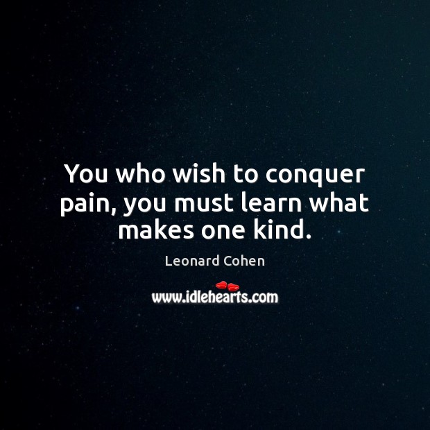You who wish to conquer pain, you must learn what makes one kind. Leonard Cohen Picture Quote