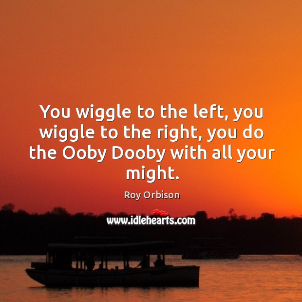You wiggle to the left, you wiggle to the right, you do the ooby dooby with all your might. Roy Orbison Picture Quote