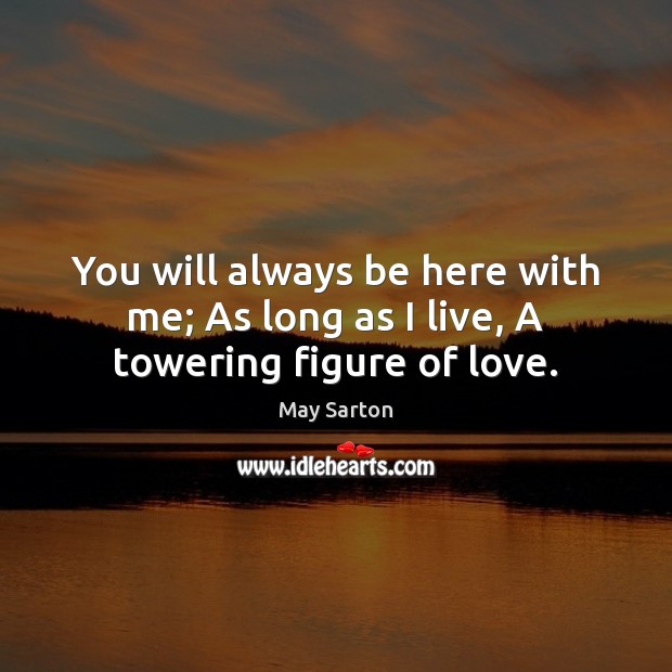 You will always be here with me; As long as I live, A towering figure of love. May Sarton Picture Quote