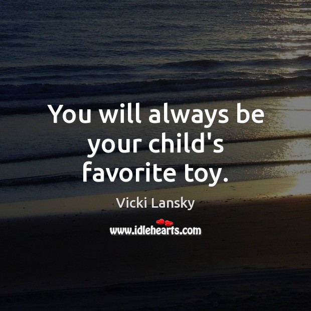 You will always be your child’s favorite toy. Vicki Lansky Picture Quote