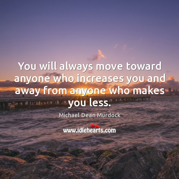 You will always move toward anyone who increases you and away from anyone who makes you less. Michael Dean Murdock Picture Quote