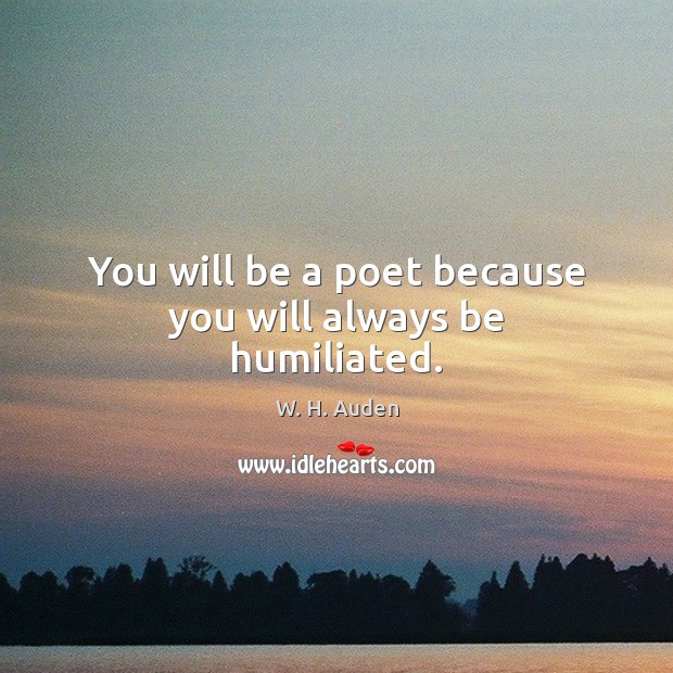 You will be a poet because you will always be humiliated. W. H. Auden Picture Quote