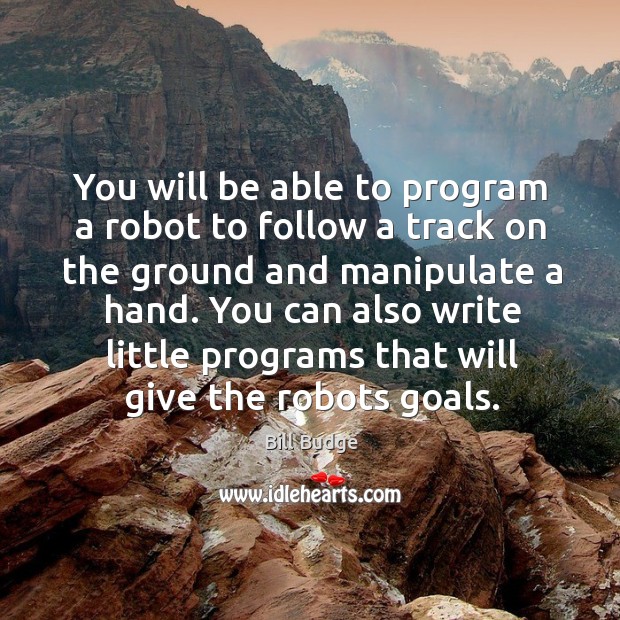 You will be able to program a robot to follow a track on the ground and manipulate a hand. Bill Budge Picture Quote