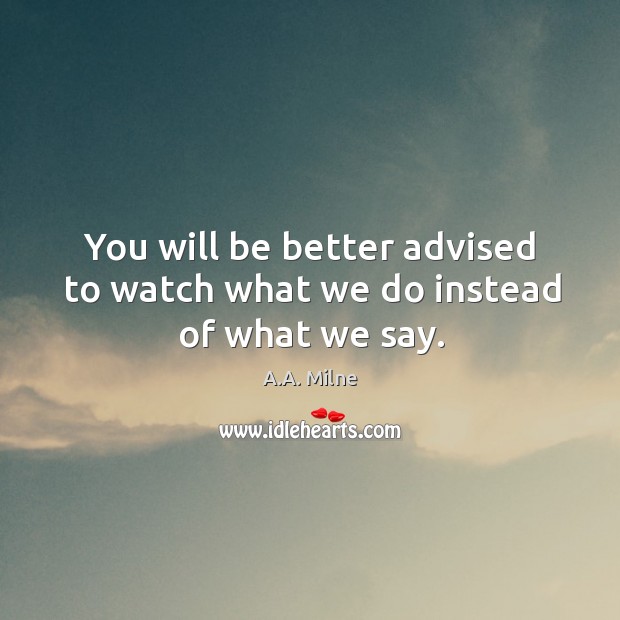 You will be better advised to watch what we do instead of what we say. Image